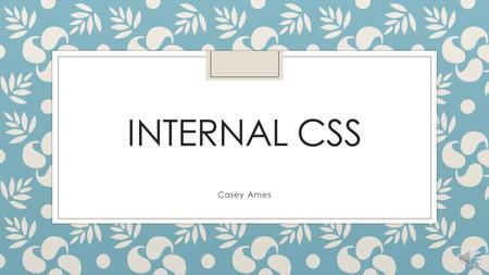 INTERNAL CSS Casey Ames Different types of CSS There are three different types of CSS: ◦ External CSS ◦ Internal CSS ◦ Inline CSS In this presentation.