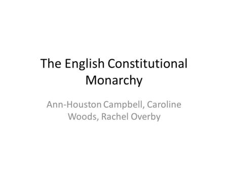 The English Constitutional Monarchy Ann-Houston Campbell, Caroline Woods, Rachel Overby.