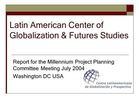 Latin American Center of Globalization & Futures Studies Report for the Millennium Project Planning Committee Meeting July 2004 Washington DC USA.
