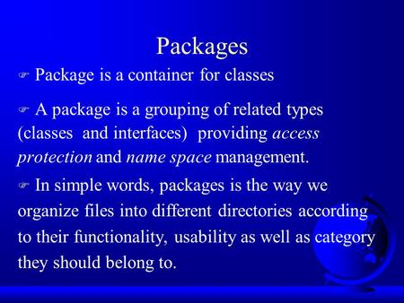 Packages F Package is a container for classes F A package is a grouping of related types (classes and interfaces) providing access protection and name.