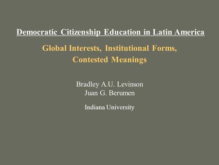 Global Interests, Institutional Forms, Contested Meanings Bradley A.U. Levinson Juan G. Berumen Indiana University Democratic Citizenship Education in.