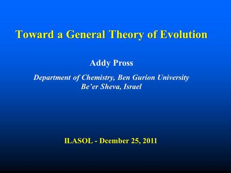 Toward a General Theory of Evolution Addy Pross Department of Chemistry, Ben Gurion University Be’er Sheva, Israel ILASOL - Dcember 25, 2011.