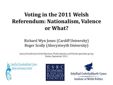 Voting in the 2011 Welsh Referendum: Nationalism, Valence or What? Richard Wyn Jones (Cardiff University) Roger Scully (Aberystwyth University) Annual.