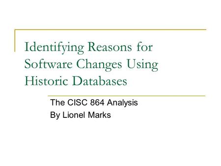 Identifying Reasons for Software Changes Using Historic Databases The CISC 864 Analysis By Lionel Marks.