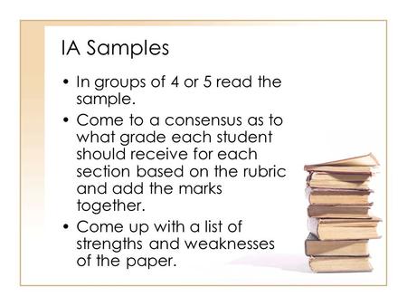IA Samples In groups of 4 or 5 read the sample. Come to a consensus as to what grade each student should receive for each section based on the rubric and.