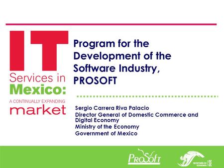 Program for the Development of the Software Industry, PROSOFT Sergio Carrera Riva Palacio Director General of Domestic Commerce and Digital Economy Ministry.