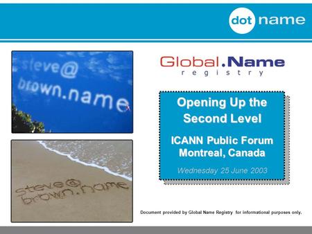 Document provided by Global Name Registry for informational purposes only. Opening Up the Second Level ICANN Public Forum Montreal, Canada Wednesday 25.