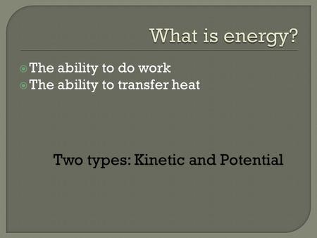  The ability to do work  The ability to transfer heat Two types: Kinetic and Potential.