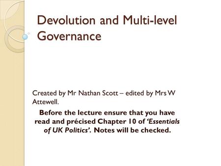 Devolution and Multi-level Governance Created by Mr Nathan Scott – edited by Mrs W Attewell. Before the lecture ensure that you have read and précised.