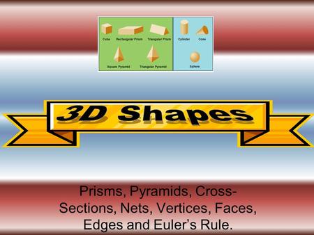 3D Shapes Prisms, Pyramids, Cross-Sections, Nets, Vertices, Faces, Edges and Euler’s Rule.
