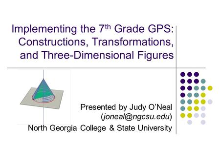 Implementing the 7 th Grade GPS: Constructions, Transformations, and Three-Dimensional Figures Presented by Judy O’Neal North Georgia.