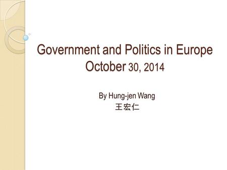 Government and Politics in Europe October 30, 2014 By Hung-jen Wang 王宏仁.