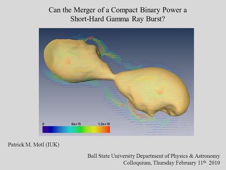 Can the Merger of a Compact Binary Power a Short-Hard Gamma Ray Burst? Patrick M. Motl (IUK) Ball State University Department of Physics & Astronomy Colloquium,