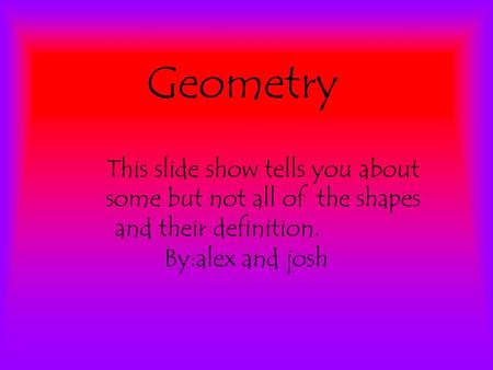 Geometry This slide show tells you about some but not all of the shapes and their definition. By:alex and josh.