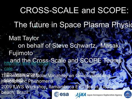 CROSS-SCALE and SCOPE: The future in Space Plasma Physics Matt Taylor on behalf of Steve Schwartz, Masaki Fujimoto and the Cross-Scale and SCOPE Teams.