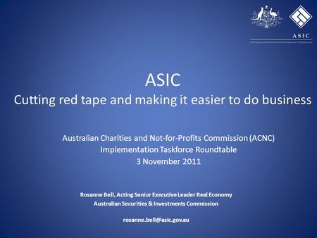 ASIC Cutting red tape and making it easier to do business Rosanne Bell, Acting Senior Executive Leader Real Economy Australian Securities & Investments.