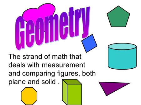 Geometry The strand of math that deals with measurement and comparing figures, both plane and solid .