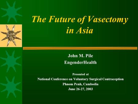 The Future of Vasectomy in Asia John M. Pile EngenderHealth Presented at National Conference on Voluntary Surgical Contraception Phnom Penh, Cambodia June.