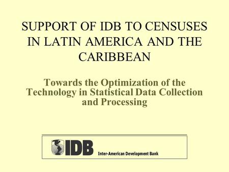 SUPPORT OF IDB TO CENSUSES IN LATIN AMERICA AND THE CARIBBEAN Towards the Optimization of the Technology in Statistical Data Collection and Processing.