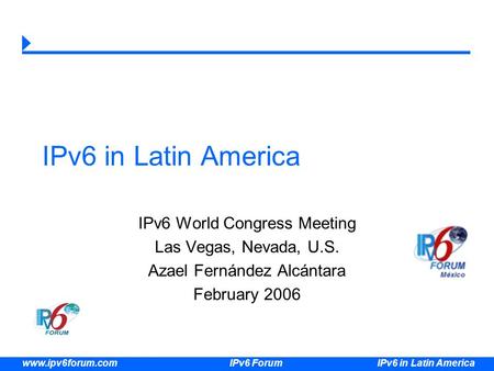 IPv6 in Latin America www.ipv6forum.com IPv6 Forum IPv6 in Latin America IPv6 World Congress Meeting Las Vegas, Nevada, U.S. Azael Fernández Alcántara.