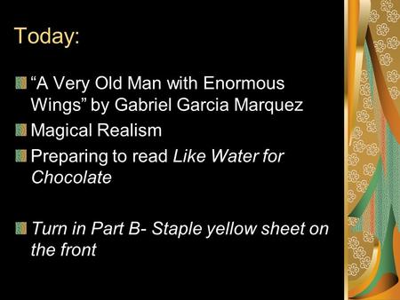 Today: “A Very Old Man with Enormous Wings” by Gabriel Garcia Marquez Magical Realism Preparing to read Like Water for Chocolate Turn in Part B- Staple.