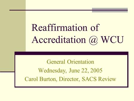 Reaffirmation of WCU General Orientation Wednesday, June 22, 2005 Carol Burton, Director, SACS Review.
