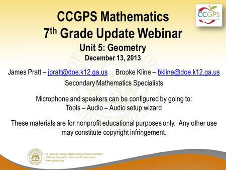 CCGPS Mathematics 7 th Grade Update Webinar Unit 5: Geometry December 13, 2013 James Pratt – Brooke Kline –
