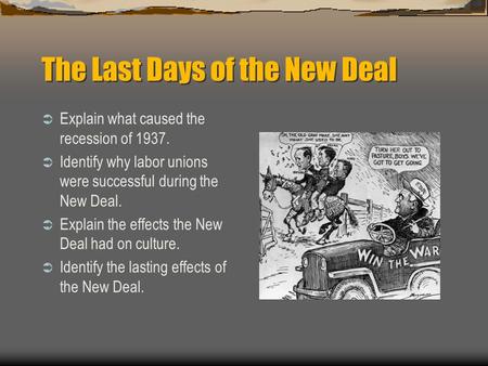 The Last Days of the New Deal  Explain what caused the recession of 1937.  Identify why labor unions were successful during the New Deal.  Explain the.