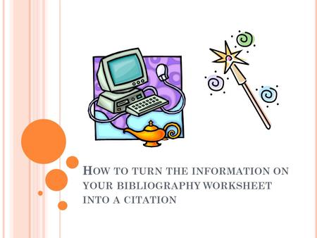 H OW TO TURN THE INFORMATION ON YOUR BIBLIOGRAPHY WORKSHEET INTO A CITATION.