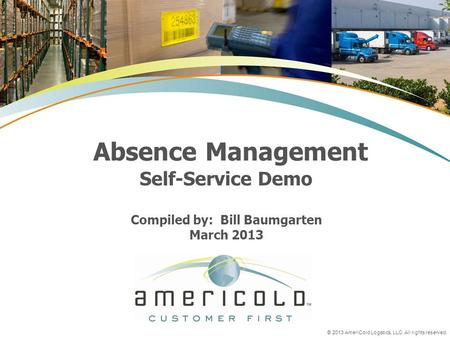 © 2013 AmeriCold Logistics, LLC. All rights reserved. Absence Management Self-Service Demo Compiled by: Bill Baumgarten March 2013.