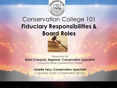 Conservation College 101 Fiduciary Responsibilities & Board Roles Presented by Mark Cronquist, Regional Conservation Specialist Colorado State Conservation.