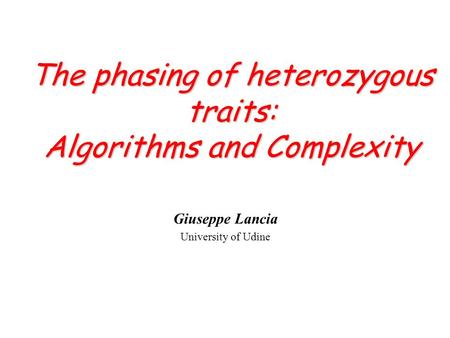 Giuseppe Lancia University of Udine The phasing of heterozygous traits: Algorithms and Complexity.