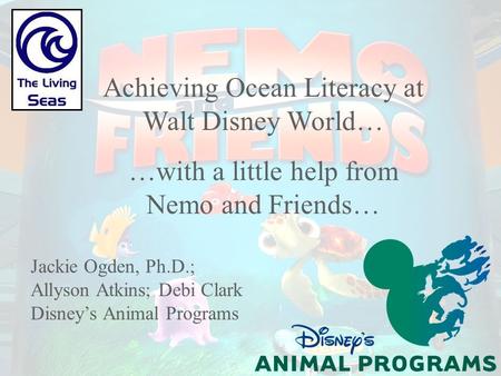 Achieving Ocean Literacy at Walt Disney World… …with a little help from Nemo and Friends… Jackie Ogden, Ph.D.; Allyson Atkins; Debi Clark Disney’s Animal.