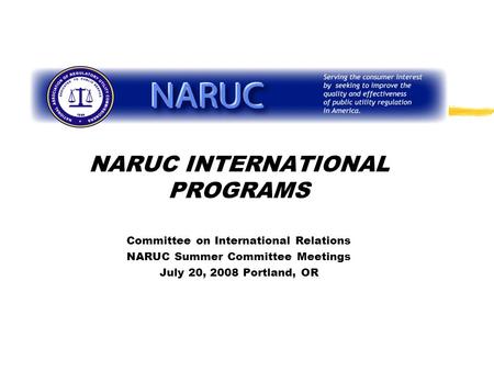 NARUC INTERNATIONAL PROGRAMS Committee on International Relations NARUC Summer Committee Meetings July 20, 2008 Portland, OR.