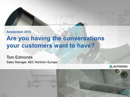 © 2013 Autodesk Are you having the conversations your customers want to have? Tom Edmonds Sales Manager AEC Northern Europe Amsterdam 2013.