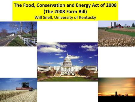 The Food, Conservation and Energy Act of 2008 (The 2008 Farm Bill) Will Snell, University of Kentucky.