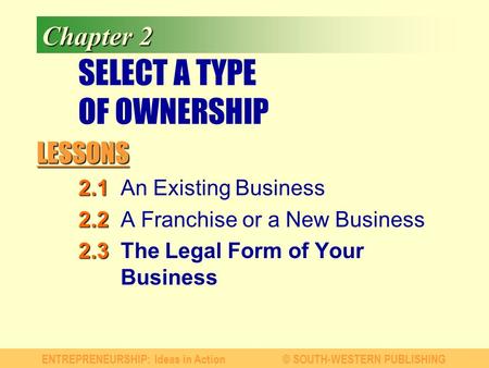 LESSONS ENTREPRENEURSHIP: Ideas in Action© SOUTH-WESTERN PUBLISHING Chapter 2 SELECT A TYPE OF OWNERSHIP 2.1 2.1An Existing Business 2.2 2.2A Franchise.