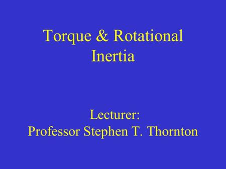 Torque & Rotational Inertia Lecturer: Professor Stephen T. Thornton.