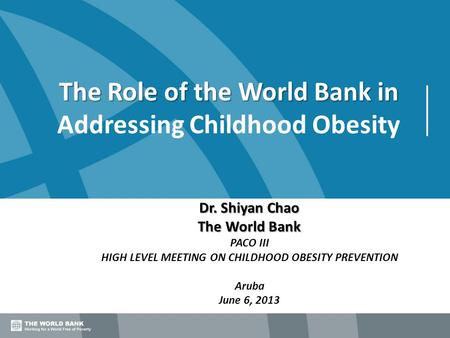 The Role of the World Bank in The Role of the World Bank in Addressing Childhood Obesity Dr. Shiyan Chao The World Bank PACO III HIGH LEVEL MEETING ON.