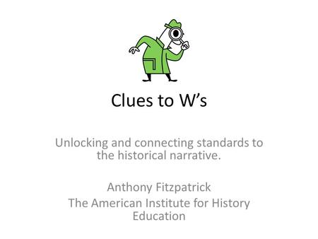 Clues to W’s Unlocking and connecting standards to the historical narrative. Anthony Fitzpatrick The American Institute for History Education.