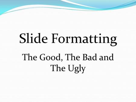Slide Formatting The Good, The Bad and The Ugly.