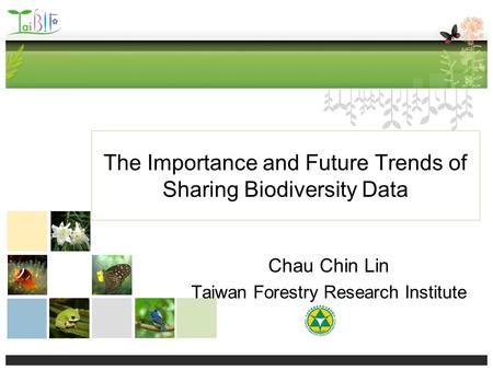The Importance and Future Trends of Sharing Biodiversity Data Chau Chin Lin Taiwan Forestry Research Institute.