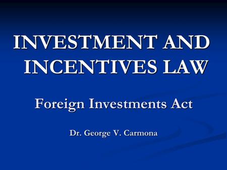 Foreign Investments Act Dr. George V. Carmona INVESTMENT AND INCENTIVES LAW.