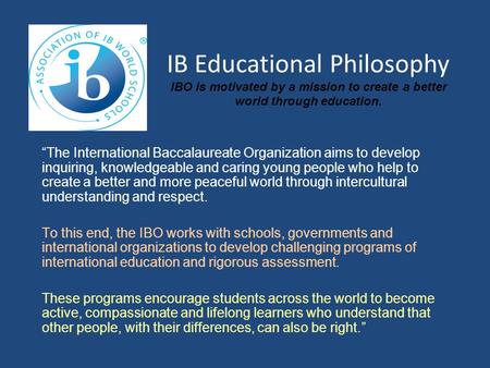 IB Educational Philosophy IBO is motivated by a mission to create a better world through education. “The International Baccalaureate Organization aims.