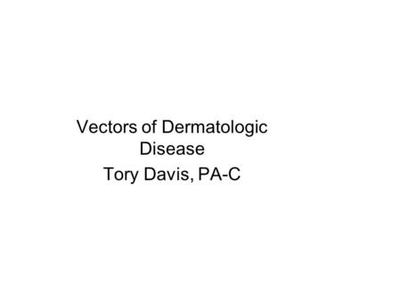 Vectors of Dermatologic Disease Tory Davis, PA-C.