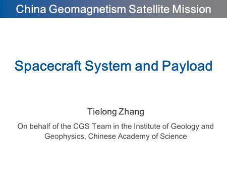 Tielong Zhang On behalf of the CGS Team in the Institute of Geology and Geophysics, Chinese Academy of Science Spacecraft System and Payload China Geomagnetism.