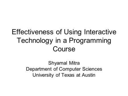 Effectiveness of Using Interactive Technology in a Programming Course Shyamal Mitra Department of Computer Sciences University of Texas at Austin.