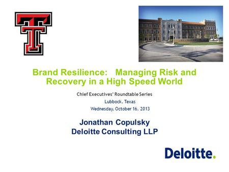 Brand Resilience: Managing Risk and Recovery in a High Speed World Jonathan Copulsky Deloitte Consulting LLP Chief Executives’ Roundtable Series Lubbock,
