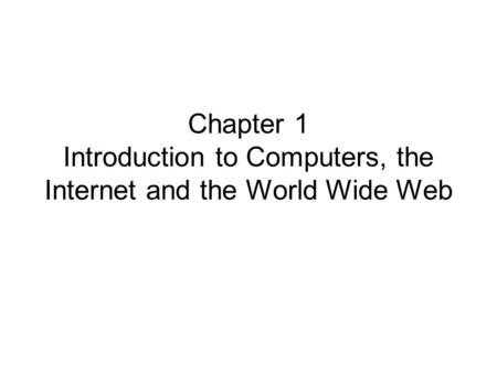 Chapter 1 Introduction to Computers, the Internet and the World Wide Web.