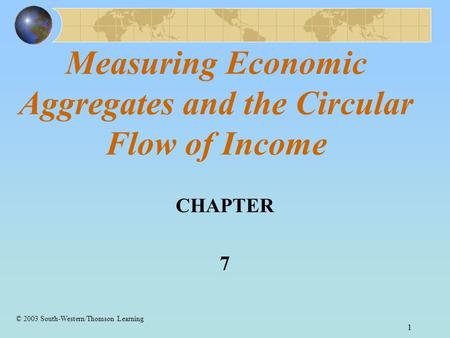1 Measuring Economic Aggregates and the Circular Flow of Income CHAPTER 7 © 2003 South-Western/Thomson Learning.